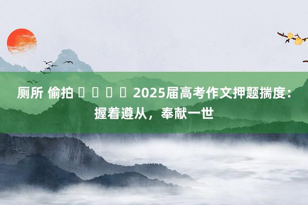 厕所 偷拍 ​​​​2025届高考作文押题揣度：握着遵从，奉献一世
