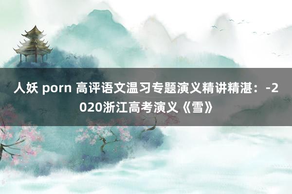 人妖 porn 高评语文温习专题演义精讲精湛：-2020浙江高考演义《雪》