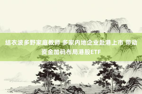 结衣波多野家庭教师 多家内地企业赴港上市 带动资金加码布局港股ETF