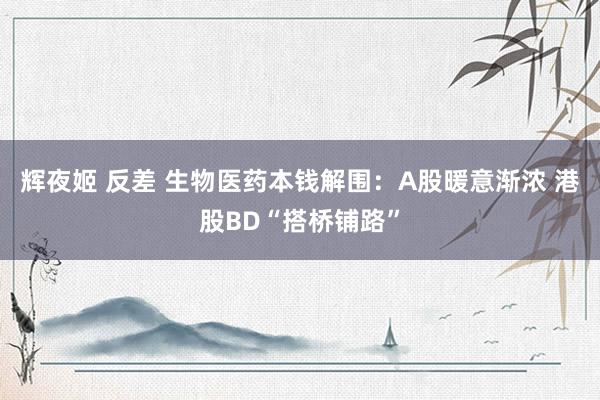 辉夜姬 反差 生物医药本钱解围：A股暖意渐浓 港股BD“搭桥铺路”