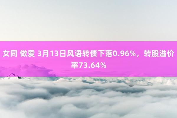 女同 做爱 3月13日风语转债下落0.96%，转股溢价率73.64%