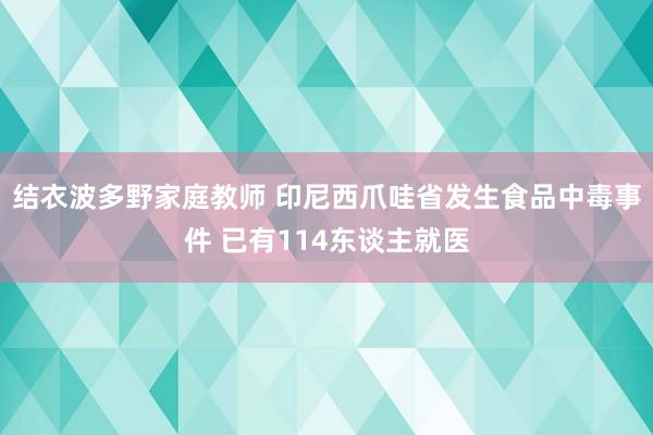 结衣波多野家庭教师 印尼西爪哇省发生食品中毒事件 已有114东谈主就医