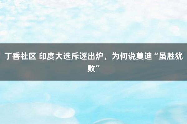 丁香社区 印度大选斥逐出炉，为何说莫迪“虽胜犹败”