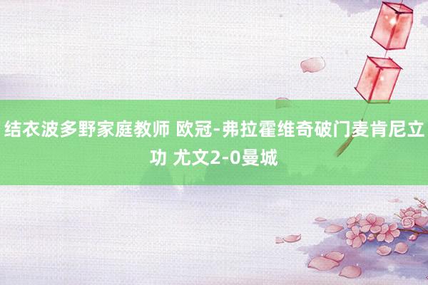 结衣波多野家庭教师 欧冠-弗拉霍维奇破门麦肯尼立功 尤文2-0曼城