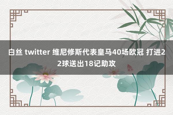 白丝 twitter 维尼修斯代表皇马40场欧冠 打进22球送出18记助攻