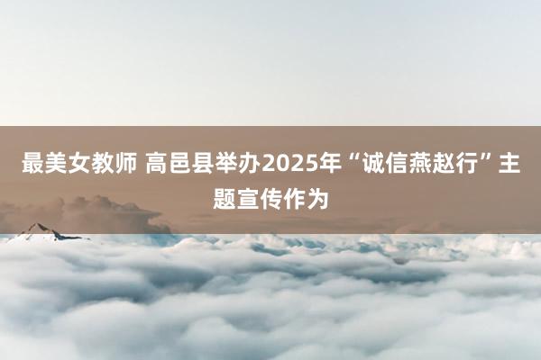 最美女教师 高邑县举办2025年“诚信燕赵行”主题宣传作为