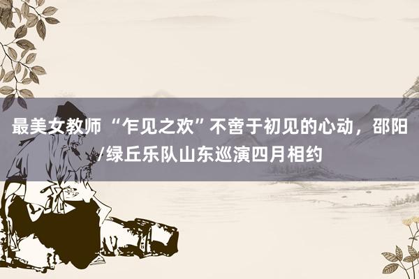 最美女教师 “乍见之欢”不啻于初见的心动，邵阳/绿丘乐队山东巡演四月相约