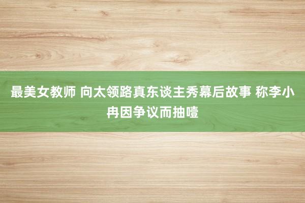 最美女教师 向太领路真东谈主秀幕后故事 称李小冉因争议而抽噎