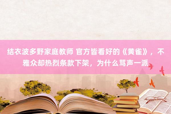 结衣波多野家庭教师 官方皆看好的《黄雀》，不雅众却热烈条款下架，为什么骂声一派