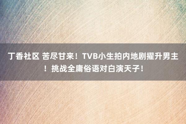 丁香社区 苦尽甘来！TVB小生拍内地剧擢升男主！挑战全庸俗语对白演天子！