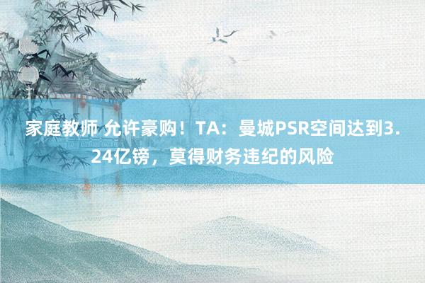 家庭教师 允许豪购！TA：曼城PSR空间达到3.24亿镑，莫得财务违纪的风险