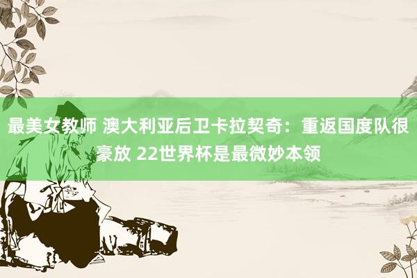 最美女教师 澳大利亚后卫卡拉契奇：重返国度队很豪放 22世界杯是最微妙本领