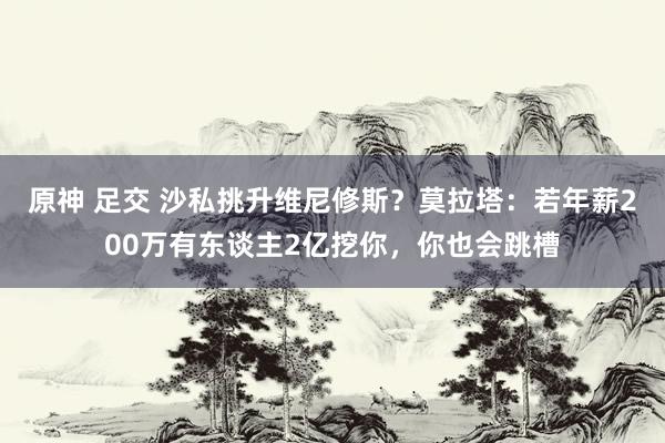 原神 足交 沙私挑升维尼修斯？莫拉塔：若年薪200万有东谈主2亿挖你，你也会跳槽