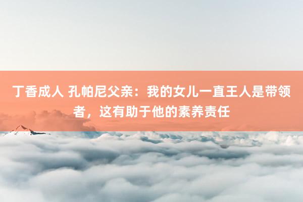 丁香成人 孔帕尼父亲：我的女儿一直王人是带领者，这有助于他的素养责任