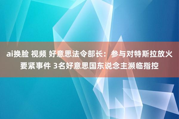 ai换脸 视频 好意思法令部长：参与对特斯拉放火要紧事件 3名好意思国东说念主濒临指控