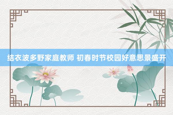 结衣波多野家庭教师 初春时节校园好意思景盛开