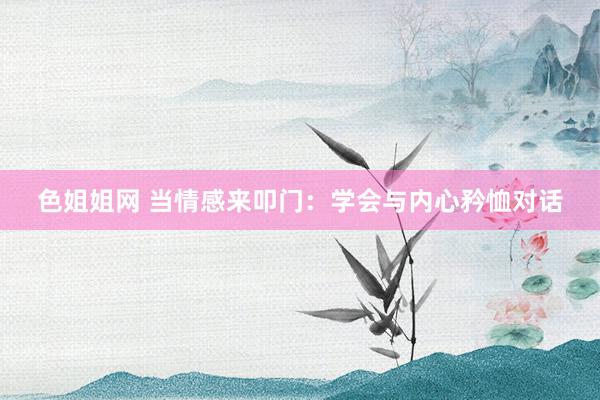 色姐姐网 当情感来叩门：学会与内心矜恤对话