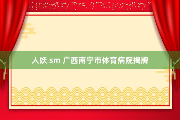 人妖 sm 广西南宁市体育病院揭牌