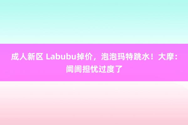 成人新区 Labubu掉价，泡泡玛特跳水！大摩：阛阓担忧过度了