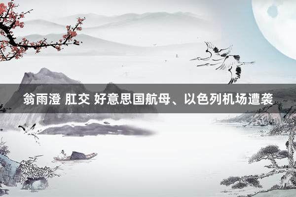 翁雨澄 肛交 好意思国航母、以色列机场遭袭
