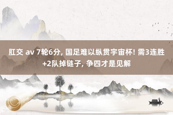 肛交 av 7轮6分， 国足难以纵贯宇宙杯! 需3连胜+2队掉链子， 争四才是见解