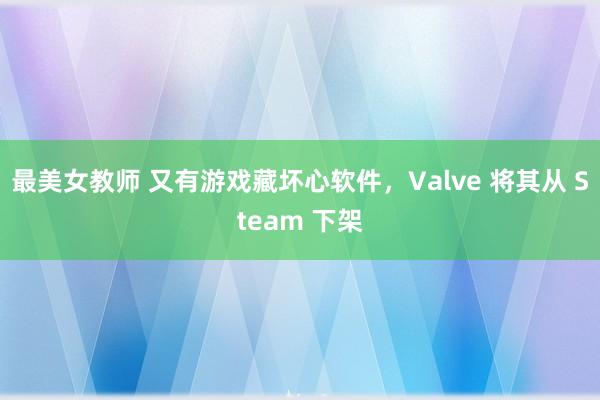 最美女教师 又有游戏藏坏心软件，Valve 将其从 Steam 下架