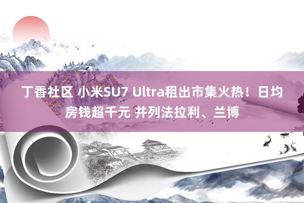 丁香社区 小米SU7 Ultra租出市集火热！日均房钱超千元 并列法拉利、兰博