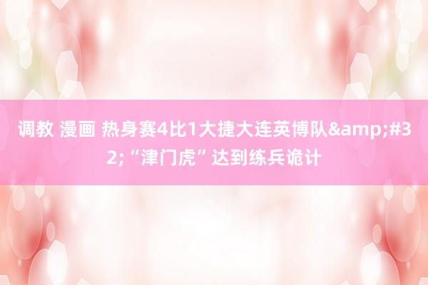 调教 漫画 热身赛4比1大捷大连英博队&#32;“津门虎”达到练兵诡计