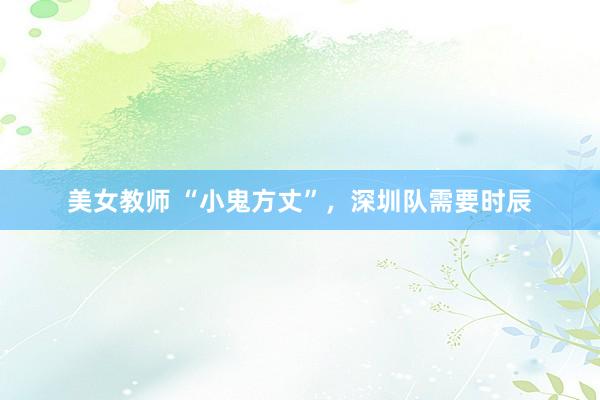 美女教师 “小鬼方丈”，深圳队需要时辰