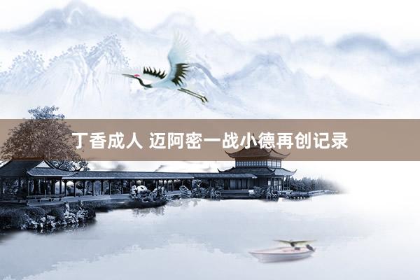 丁香成人 迈阿密一战小德再创记录