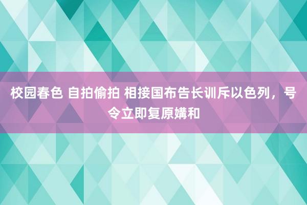 校园春色 自拍偷拍 相接国布告长训斥以色列，号令立即复原媾和