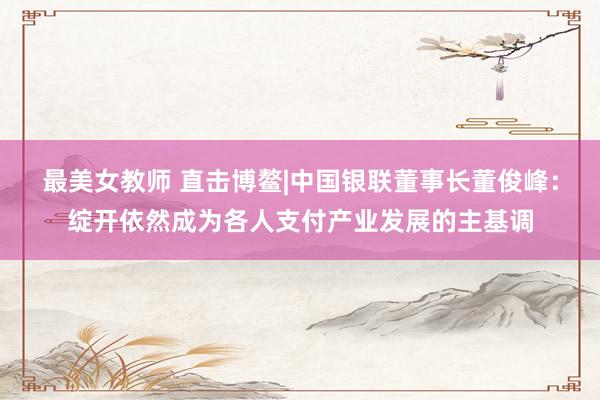 最美女教师 直击博鳌|中国银联董事长董俊峰：绽开依然成为各人支付产业发展的主基调