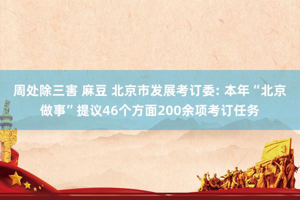 周处除三害 麻豆 北京市发展考订委: 本年“北京做事”提议46个方面200余项考订任务
