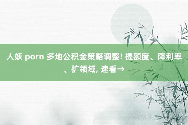 人妖 porn 多地公积金策略调整! 提额度、降利率、扩领域， 速看→