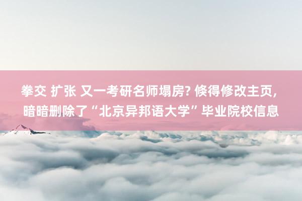 拳交 扩张 又一考研名师塌房? 倏得修改主页， 暗暗删除了“北京异邦语大学”毕业院校信息