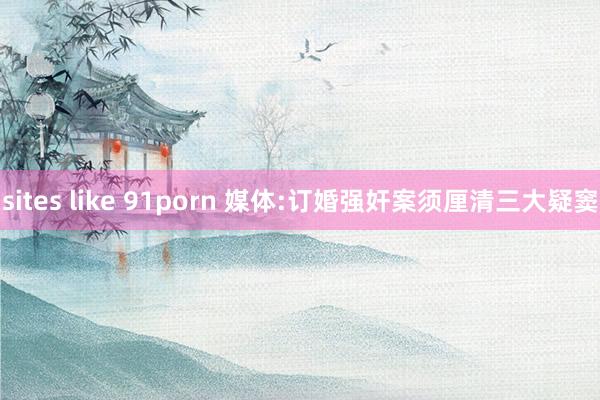sites like 91porn 媒体:订婚强奸案须厘清三大疑窦
