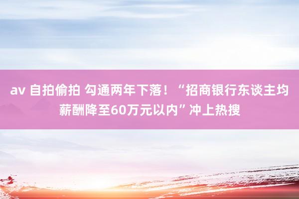 av 自拍偷拍 勾通两年下落！“招商银行东谈主均薪酬降至60万元以内”冲上热搜