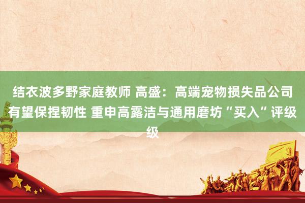 结衣波多野家庭教师 高盛：高端宠物损失品公司有望保捏韧性 重申高露洁与通用磨坊“买入”评级