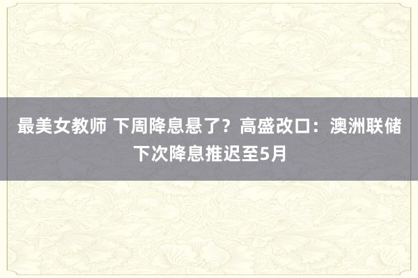最美女教师 下周降息悬了？高盛改口：澳洲联储下次降息推迟至5月