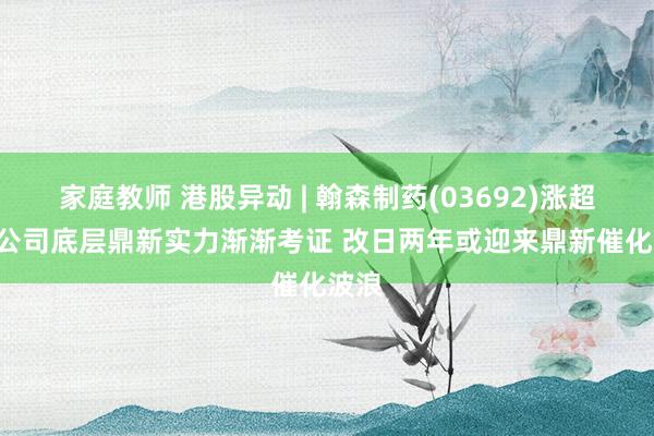 家庭教师 港股异动 | 翰森制药(03692)涨超3% 公司底层鼎新实力渐渐考证 改日两年或迎来鼎新催化波浪