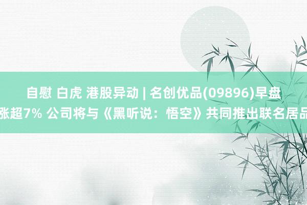 自慰 白虎 港股异动 | 名创优品(09896)早盘涨超7% 公司将与《黑听说：悟空》共同推出联名居品