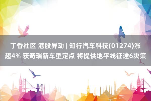 丁香社区 港股异动 | 知行汽车科技(01274)涨超4% 获奇瑞新车型定点 将提供地平线征途6决策