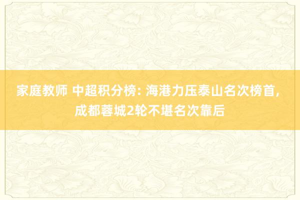 家庭教师 中超积分榜: 海港力压泰山名次榜首， 成都蓉城2轮不堪名次靠后