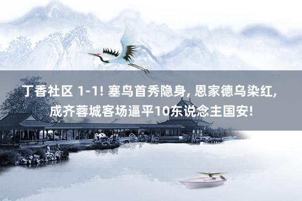 丁香社区 1-1! 塞鸟首秀隐身， 恩家德乌染红， 成齐蓉城客场逼平10东说念主国安!