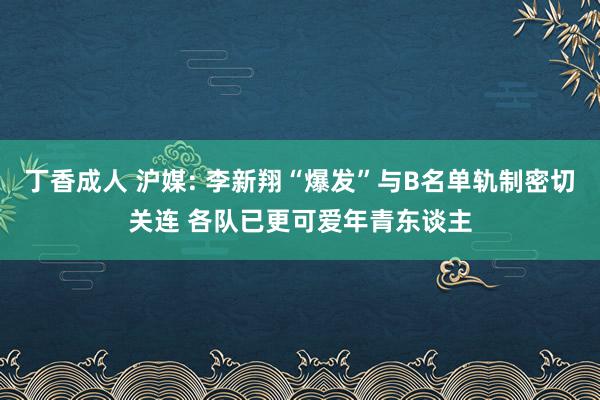 丁香成人 沪媒: 李新翔“爆发”与B名单轨制密切关连 各队已更可爱年青东谈主