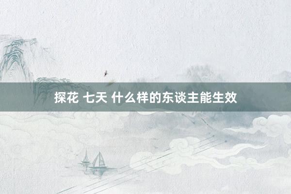 探花 七天 什么样的东谈主能生效