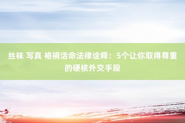 丝袜 写真 袼褙活命法律诠释：5个让你取得尊重的硬核外交手段