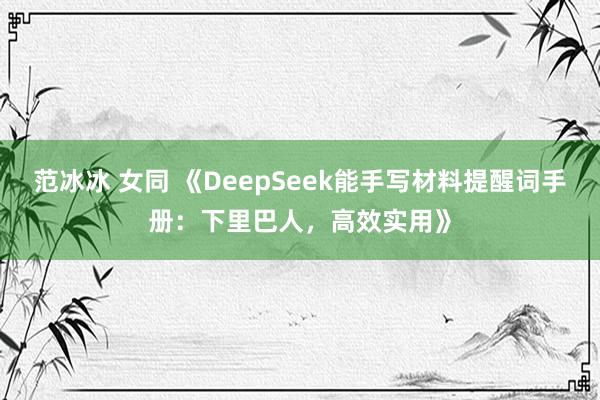 范冰冰 女同 《DeepSeek能手写材料提醒词手册：下里巴人，高效实用》