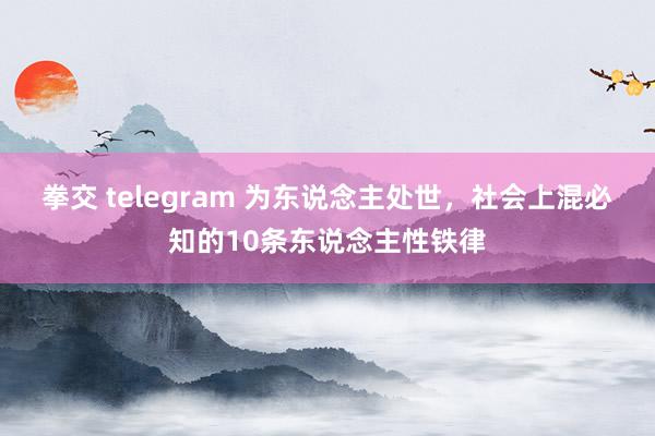 拳交 telegram 为东说念主处世，社会上混必知的10条东说念主性铁律