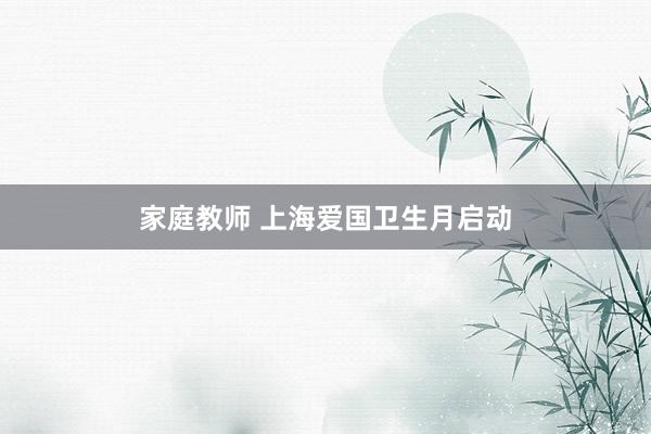 家庭教师 上海爱国卫生月启动